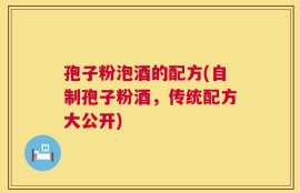孢子粉泡酒的配方(自制孢子粉酒，传统配方大公开)