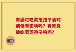 胃糜烂吃灵芝孢子油对病情有影响吗？有胃炎能吃灵芝孢子粉吗？
