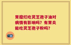 胃糜烂吃灵芝孢子油对病情有影响吗？有胃炎能吃灵芝孢子粉吗？