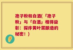 孢子粉和白酒(「孢子粉」与「白酒」相得益彰：探序黄叶菜酿造的秘密！)