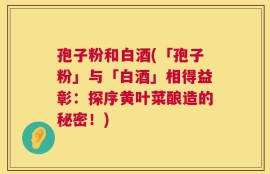 孢子粉和白酒(「孢子粉」与「白酒」相得益彰：探序黄叶菜酿造的秘密！)