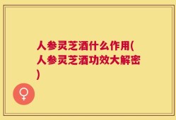 人参灵芝酒什么作用(人参灵芝酒功效大解密)
