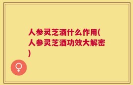 人参灵芝酒什么作用(人参灵芝酒功效大解密)