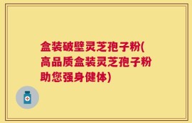 盒装破壁灵芝孢子粉(高品质盒装灵芝孢子粉助您强身健体)