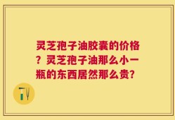 灵芝孢子油胶囊的价格？灵芝孢子油那么小一瓶的东西居然那么贵？