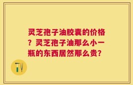 灵芝孢子油胶囊的价格？灵芝孢子油那么小一瓶的东西居然那么贵？