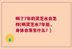 喝了7年的灵芝水会怎样(喝灵芝水7年后，身体会发生什么？)
