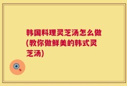 韩国料理灵芝汤怎么做(教你做鲜美的韩式灵芝汤)