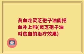 贫血吃灵芝孢子油能把血补上吗(灵芝孢子油对贫血的治疗效果)