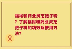 福裕和药业灵芝孢子粉？了解福裕和药业灵芝孢子粉的功效及使用方法？