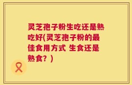 灵芝孢子粉生吃还是熟吃好(灵芝孢子粉的最佳食用方式 生食还是熟食？)