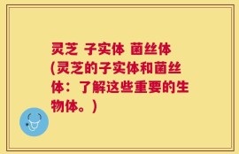 灵芝 子实体 菌丝体(灵芝的子实体和菌丝体：了解这些重要的生物体。)