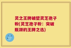 灵之王牌破壁灵芝孢子粉(灵芝孢子粉：突破瓶颈的王牌之选)