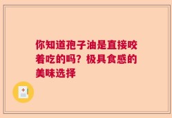 你知道孢子油是直接咬着吃的吗？极具食感的美味选择