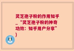 灵芝孢子粉的作用知乎_“灵芝孢子粉的神奇功效：知乎用户分享”)