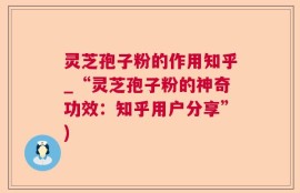 灵芝孢子粉的作用知乎_“灵芝孢子粉的神奇功效：知乎用户分享”)