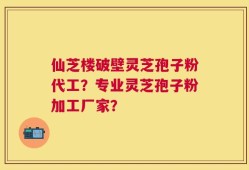 仙芝楼破壁灵芝孢子粉代工？专业灵芝孢子粉加工厂家？