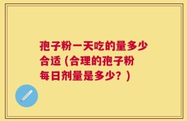 孢子粉一天吃的量多少合适 (合理的孢子粉每日剂量是多少？)