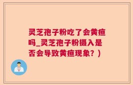 灵芝孢子粉吃了会黄疸吗_灵芝孢子粉摄入是否会导致黄疸现象？)
