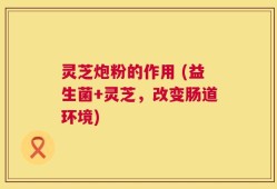 灵芝炮粉的作用 (益生菌+灵芝，改变肠道环境)