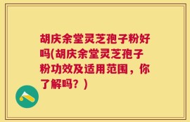 胡庆余堂灵芝孢子粉好吗(胡庆余堂灵芝孢子粉功效及适用范围，你了解吗？)