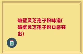破壁灵芝孢子粉味道(破壁灵芝孢子粉口感突出)