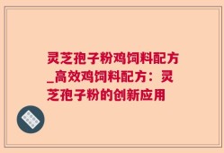 灵芝孢子粉鸡饲料配方_高效鸡饲料配方：灵芝孢子粉的创新应用
