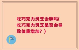 吃巧克力灵芝会胖吗(吃巧克力灵芝是否会导致体重增加？)