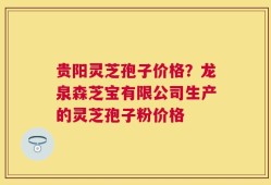 贵阳灵芝孢子价格？龙泉森芝宝有限公司生产的灵芝孢子粉价格