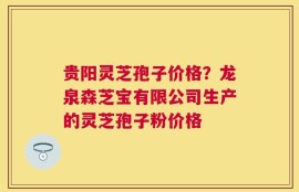 贵阳灵芝孢子价格？龙泉森芝宝有限公司生产的灵芝孢子粉价格