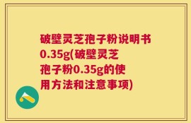破壁灵芝孢子粉说明书0.35g(破壁灵芝孢子粉0.35g的使用方法和注意事项)