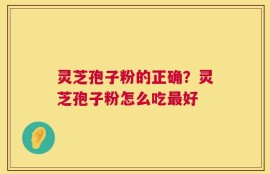 灵芝孢子粉的正确？灵芝孢子粉怎么吃最好