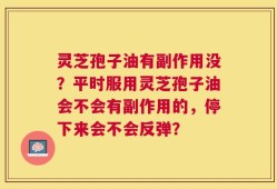 灵芝孢子油有副作用没？平时服用灵芝孢子油会不会有副作用的，停下来会不会反弹？