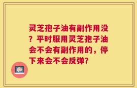 灵芝孢子油有副作用没？平时服用灵芝孢子油会不会有副作用的，停下来会不会反弹？