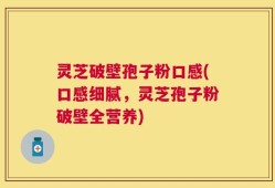 灵芝破壁孢子粉口感(口感细腻，灵芝孢子粉破壁全营养)