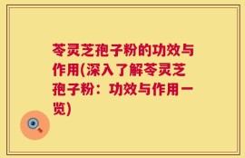 苓灵芝孢子粉的功效与作用(深入了解苓灵芝孢子粉：功效与作用一览)