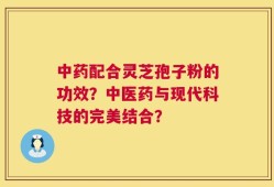 中药配合灵芝孢子粉的功效？中医药与现代科技的完美结合？