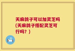 天麻鸽子可以加灵芝吗(天麻鸽子搭配灵芝可行吗？)