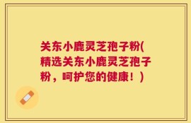 关东小鹿灵芝孢子粉(精选关东小鹿灵芝孢子粉，呵护您的健康！)