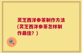 灵芝西洋参茶制作方法(灵芝西洋参茶怎样制作最佳？)