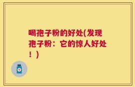 喝孢子粉的好处(发现孢子粉：它的惊人好处！)