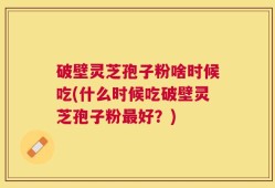 破壁灵芝孢子粉啥时候吃(什么时候吃破壁灵芝孢子粉最好？)
