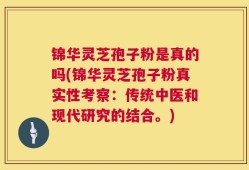 锦华灵芝孢子粉是真的吗(锦华灵芝孢子粉真实性考察：传统中医和现代研究的结合。)