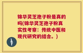 锦华灵芝孢子粉是真的吗(锦华灵芝孢子粉真实性考察：传统中医和现代研究的结合。)