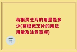 葛根灵芝片的用量是多少(葛根灵芝片的用法用量及注意事项)