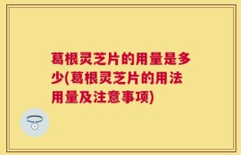 葛根灵芝片的用量是多少(葛根灵芝片的用法用量及注意事项)