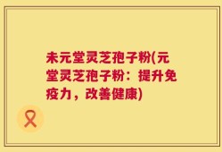 未元堂灵芝孢子粉(元堂灵芝孢子粉：提升免疫力，改善健康)