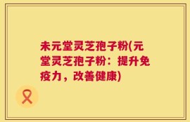 未元堂灵芝孢子粉(元堂灵芝孢子粉：提升免疫力，改善健康)