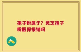 孢子粉属于？灵芝孢子粉医保报销吗