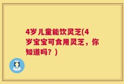 4岁儿童能饮灵芝(4岁宝宝可食用灵芝，你知道吗？)